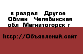  в раздел : Другое » Обмен . Челябинская обл.,Магнитогорск г.